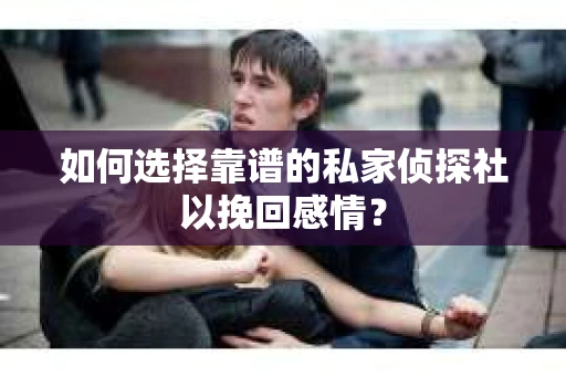 如何选择靠谱的私家侦探社以挽回感情？
