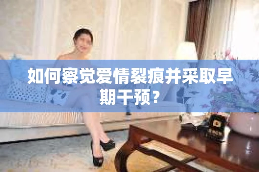 如何察觉爱情裂痕并采取早期干预？