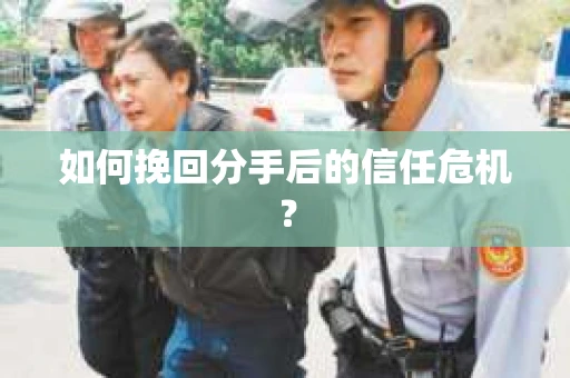 如何挽回分手后的信任危机？