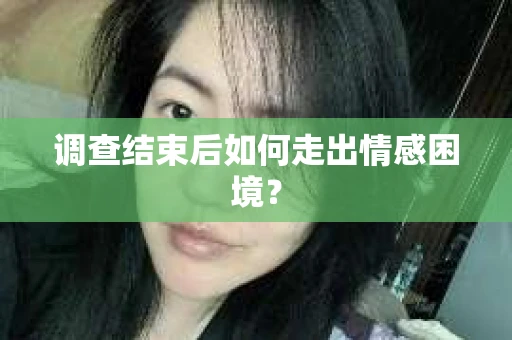 调查结束后如何走出情感困境？