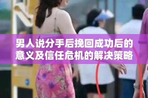 男人说分手后挽回成功后的意义及信任危机的解决策略