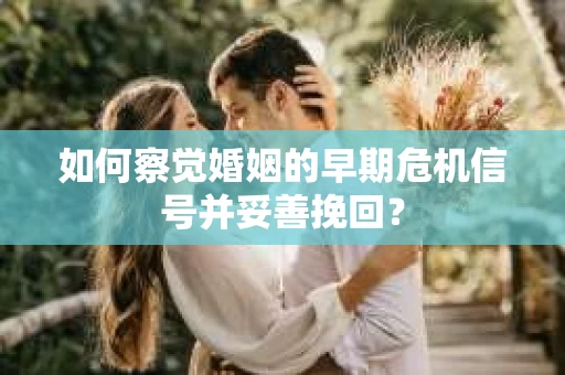 如何察觉婚姻的早期危机信号并妥善挽回？