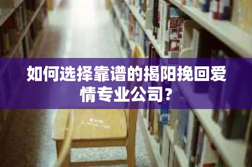 如何选择靠谱的揭阳挽回爱情专业公司？