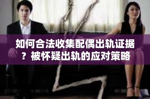 如何合法收集配偶出轨证据？被怀疑出轨的应对策略