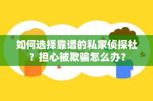 如何选择靠谱的私家侦探社？担心被欺骗怎么办？