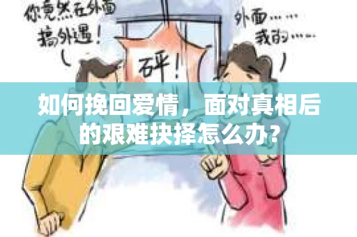 如何挽回爱情，面对真相后的艰难抉择怎么办？