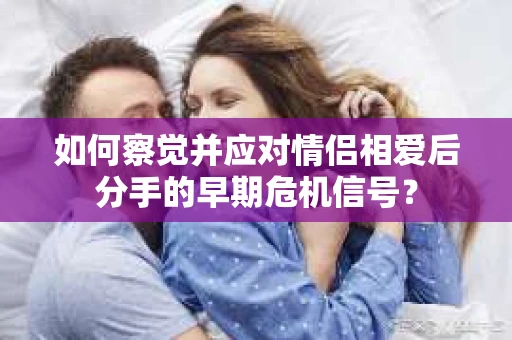 如何察觉并应对情侣相爱后分手的早期危机信号？