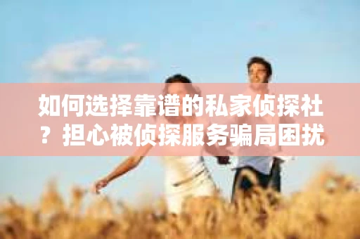 如何选择靠谱的私家侦探社？担心被侦探服务骗局困扰怎么办？