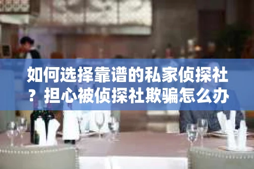 如何选择靠谱的私家侦探社？担心被侦探社欺骗怎么办？