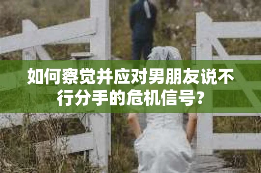 如何察觉并应对男朋友说不行分手的危机信号？