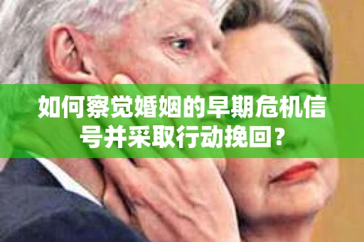 如何察觉婚姻的早期危机信号并采取行动挽回？