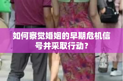 如何察觉婚姻的早期危机信号并采取行动？