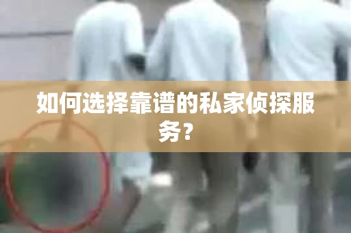 如何选择靠谱的私家侦探服务？