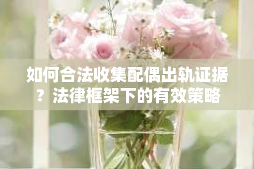 如何合法收集配偶出轨证据？法律框架下的有效策略