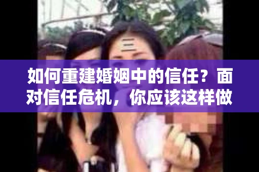 如何重建婚姻中的信任？面对信任危机，你应该这样做