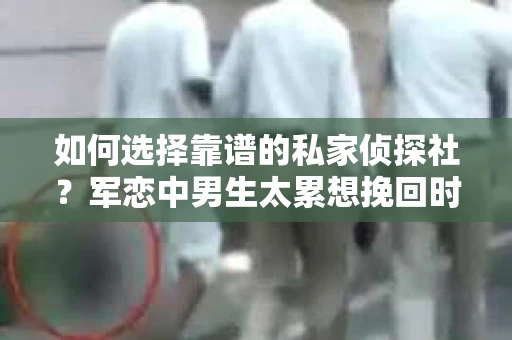 如何选择靠谱的私家侦探社？军恋中男生太累想挽回时怎么办？