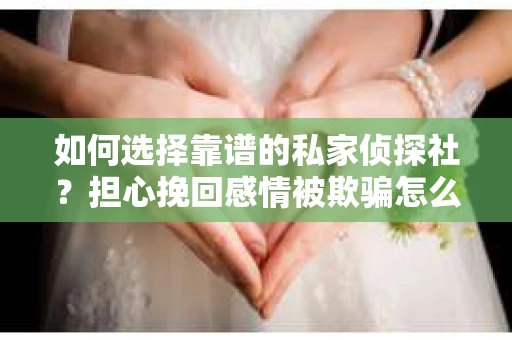 如何选择靠谱的私家侦探社？担心挽回感情被欺骗怎么办？