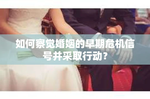 如何察觉婚姻的早期危机信号并采取行动？