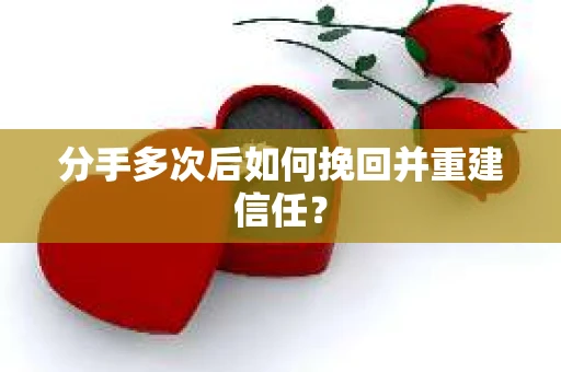 分手多次后如何挽回并重建信任？