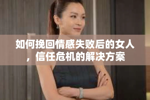 如何挽回情感失败后的女人，信任危机的解决方案