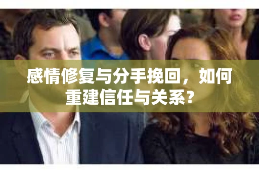 感情修复与分手挽回，如何重建信任与关系？
