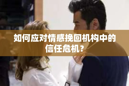 如何应对情感挽回机构中的信任危机？