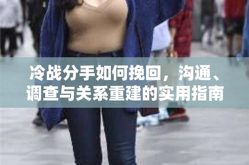 冷战分手如何挽回，沟通、调查与关系重建的实用指南