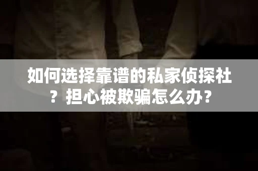 如何选择靠谱的私家侦探社？担心被欺骗怎么办？