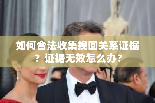 如何合法收集挽回关系证据？证据无效怎么办？