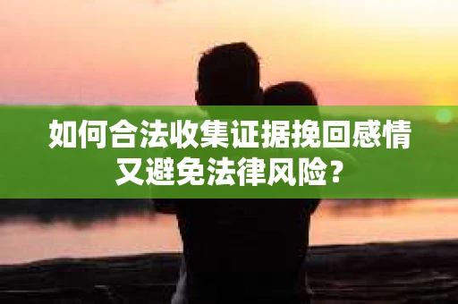 如何合法收集证据挽回感情又避免法律风险？