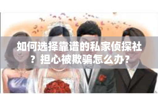 如何选择靠谱的私家侦探社？担心被欺骗怎么办？
