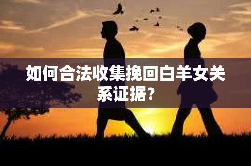 如何合法收集挽回白羊女关系证据？