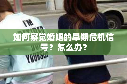 如何察觉婚姻的早期危机信号？怎么办？