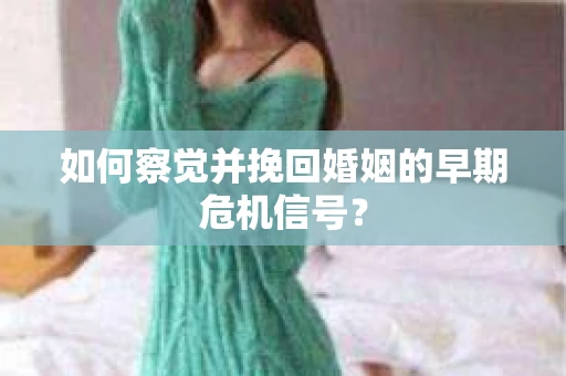 如何察觉并挽回婚姻的早期危机信号？