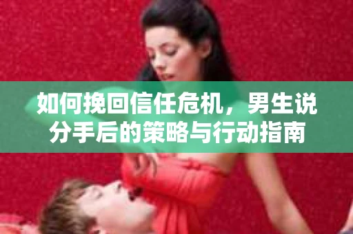 如何挽回信任危机，男生说分手后的策略与行动指南