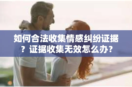 如何合法收集情感纠纷证据？证据收集无效怎么办？