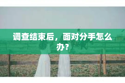 调查结束后，面对分手怎么办？