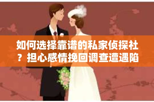 如何选择靠谱的私家侦探社？担心感情挽回调查遭遇陷阱怎么办？