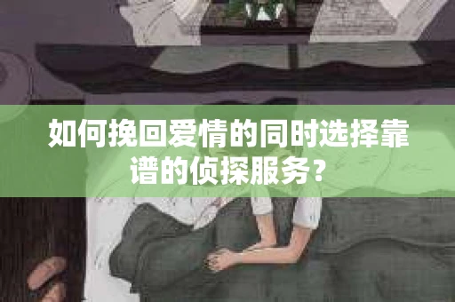 如何挽回爱情的同时选择靠谱的侦探服务？