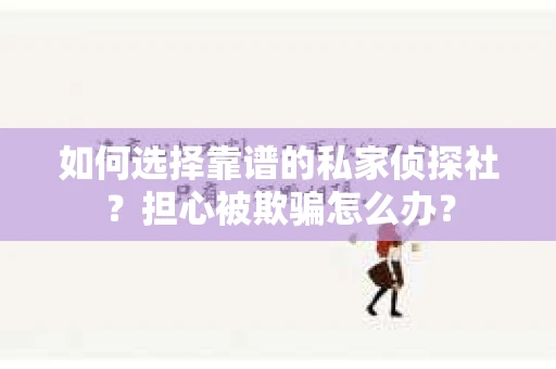 如何选择靠谱的私家侦探社？担心被欺骗怎么办？