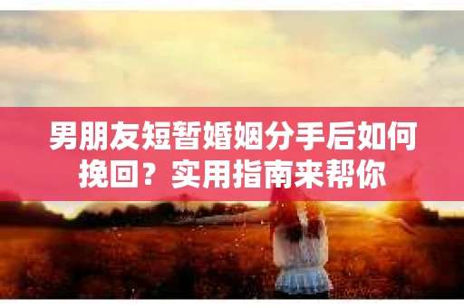 男朋友短暂婚姻分手后如何挽回？实用指南来帮你