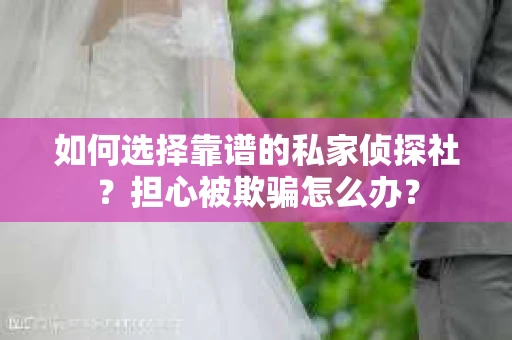 如何选择靠谱的私家侦探社？担心被欺骗怎么办？