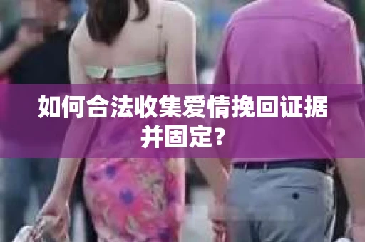 如何合法收集爱情挽回证据并固定？