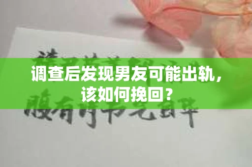 调查后发现男友可能出轨，该如何挽回？