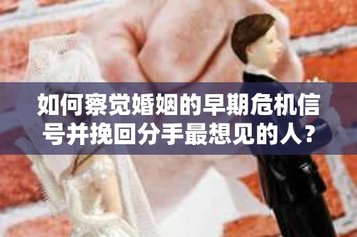 如何察觉婚姻的早期危机信号并挽回分手最想见的人？