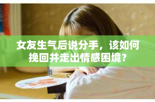 女友生气后说分手，该如何挽回并走出情感困境？