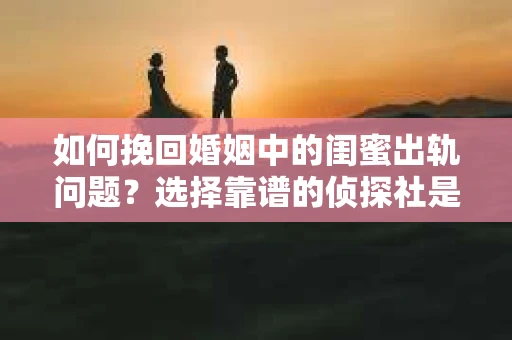 如何挽回婚姻中的闺蜜出轨问题？选择靠谱的侦探社是关键