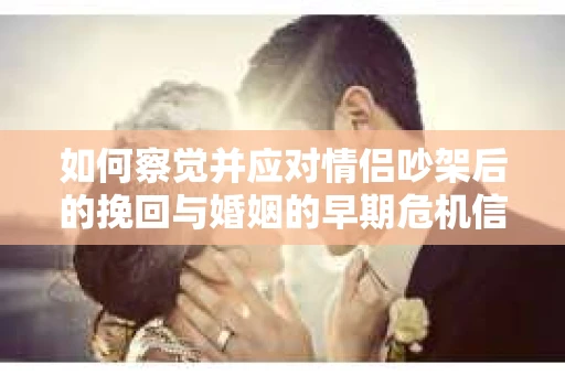 如何察觉并应对情侣吵架后的挽回与婚姻的早期危机信号？