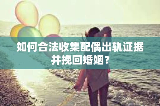 如何合法收集配偶出轨证据并挽回婚姻？