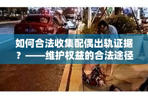 如何合法收集配偶出轨证据？——维护权益的合法途径